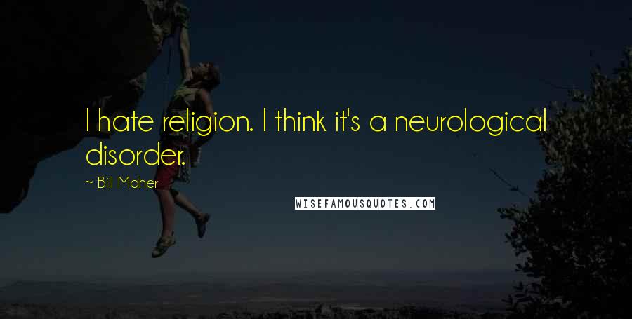 Bill Maher Quotes: I hate religion. I think it's a neurological disorder.