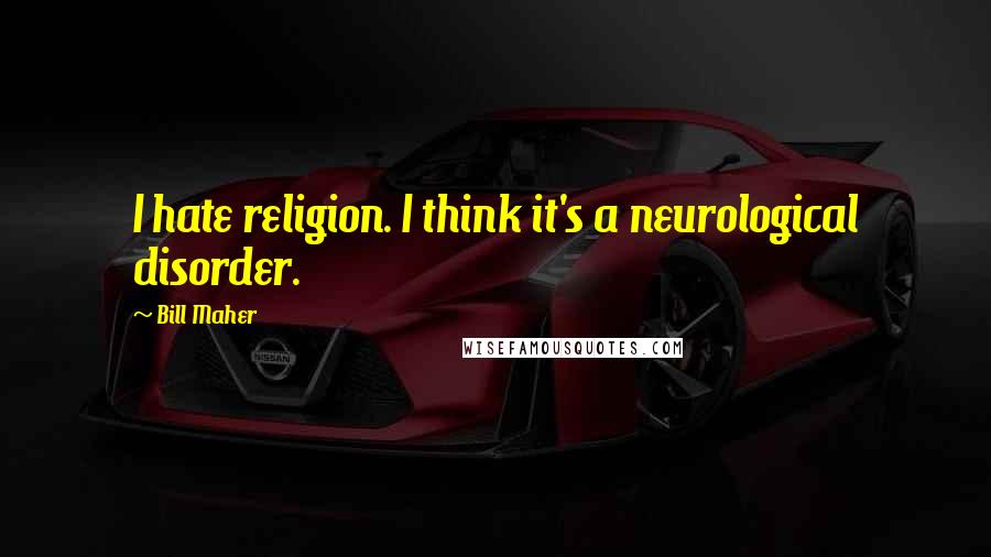 Bill Maher Quotes: I hate religion. I think it's a neurological disorder.