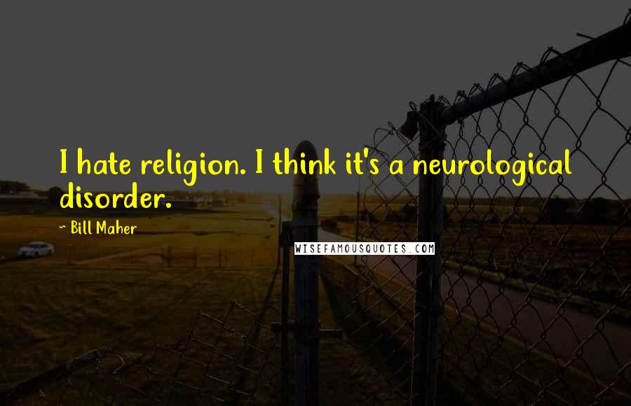 Bill Maher Quotes: I hate religion. I think it's a neurological disorder.