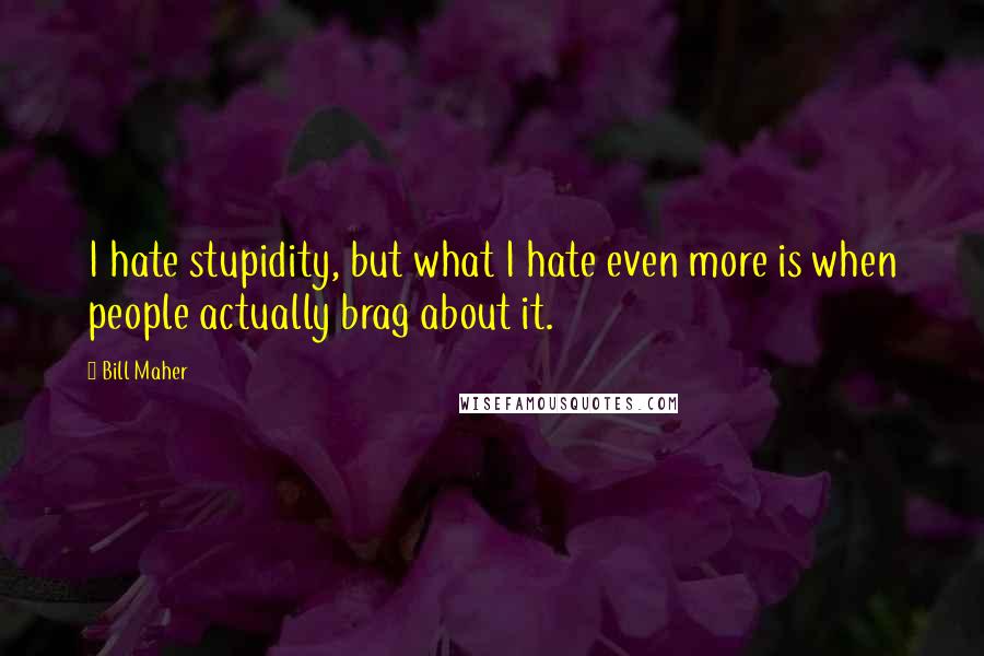 Bill Maher Quotes: I hate stupidity, but what I hate even more is when people actually brag about it.