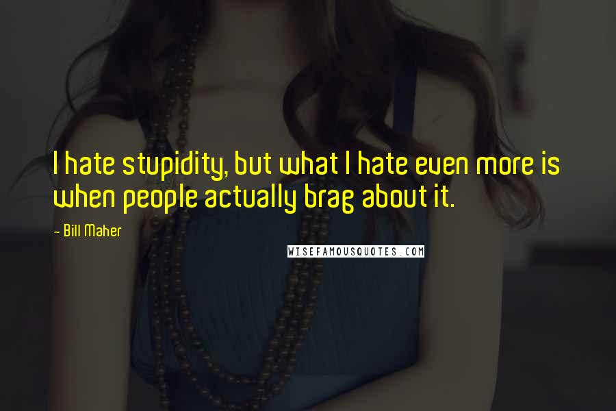 Bill Maher Quotes: I hate stupidity, but what I hate even more is when people actually brag about it.