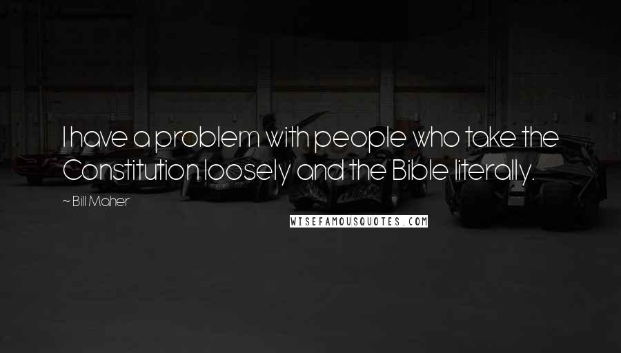 Bill Maher Quotes: I have a problem with people who take the Constitution loosely and the Bible literally.