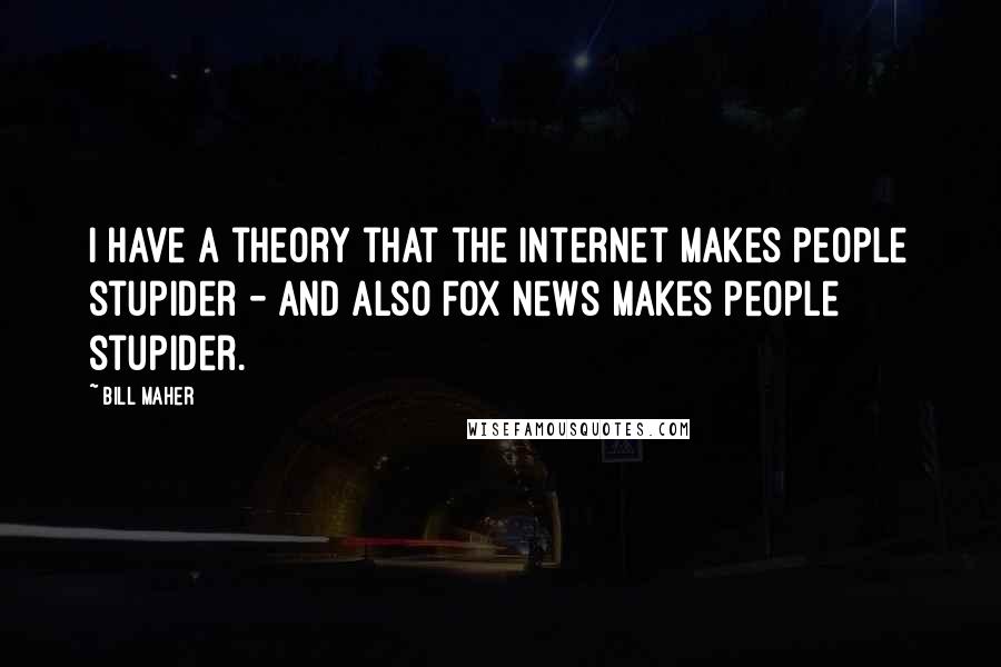 Bill Maher Quotes: I have a theory that the Internet makes people stupider - and also FOX News makes people stupider.