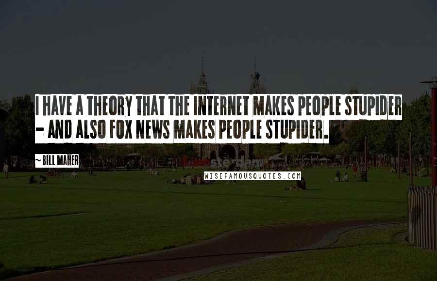 Bill Maher Quotes: I have a theory that the Internet makes people stupider - and also FOX News makes people stupider.