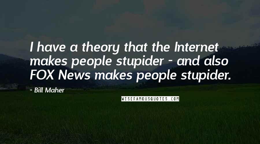 Bill Maher Quotes: I have a theory that the Internet makes people stupider - and also FOX News makes people stupider.