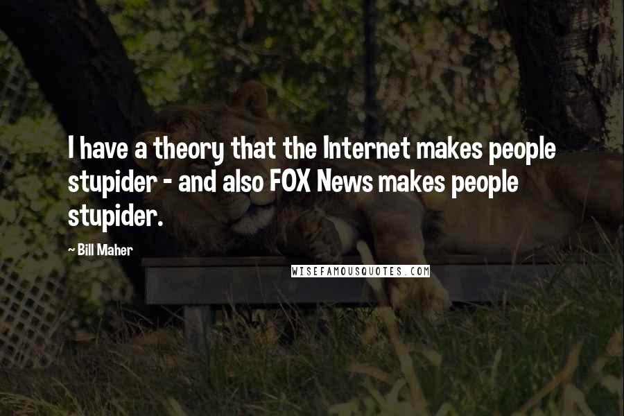 Bill Maher Quotes: I have a theory that the Internet makes people stupider - and also FOX News makes people stupider.