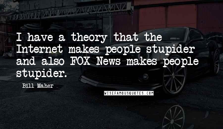 Bill Maher Quotes: I have a theory that the Internet makes people stupider - and also FOX News makes people stupider.