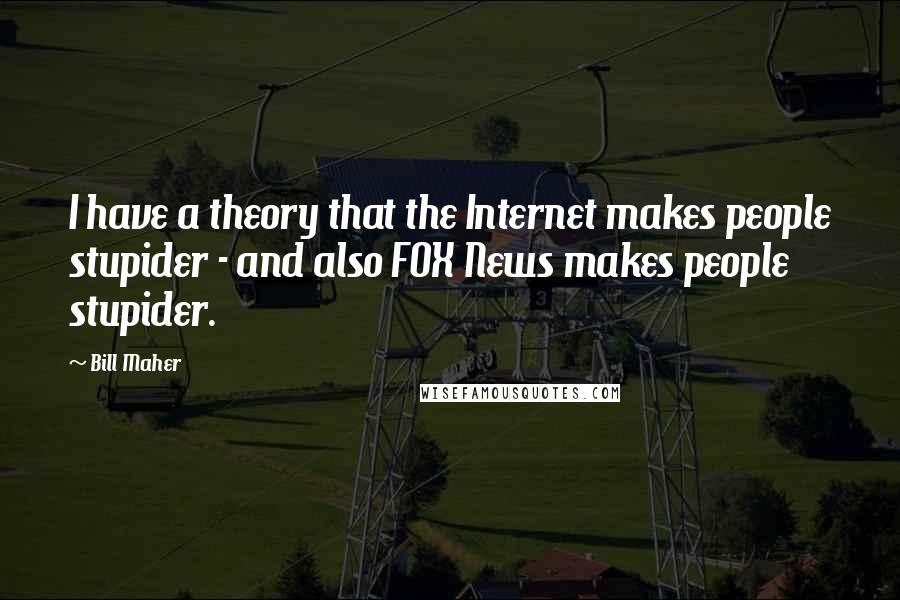 Bill Maher Quotes: I have a theory that the Internet makes people stupider - and also FOX News makes people stupider.