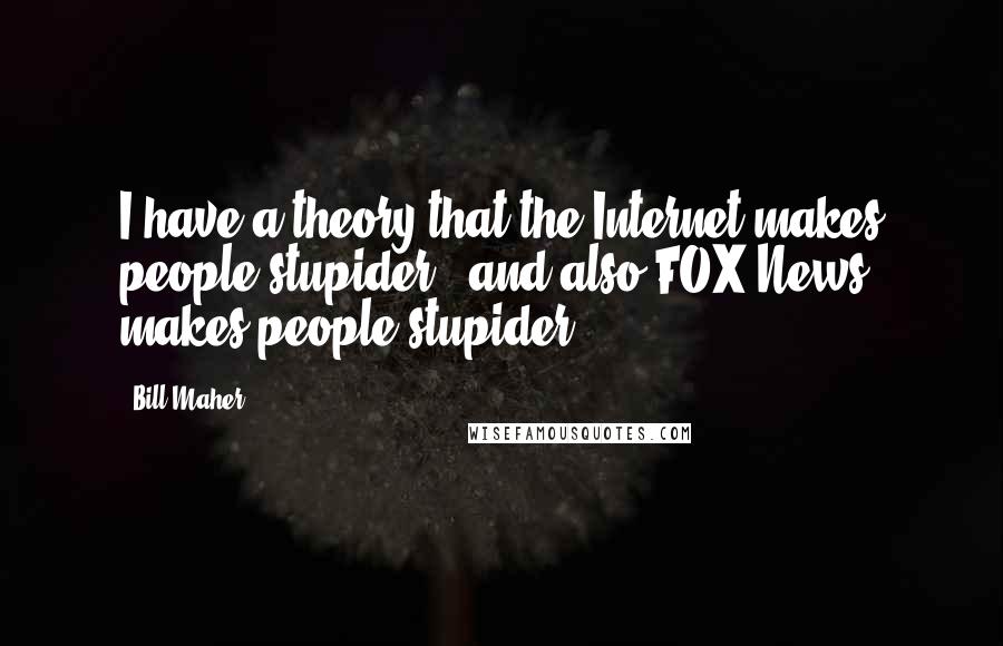 Bill Maher Quotes: I have a theory that the Internet makes people stupider - and also FOX News makes people stupider.