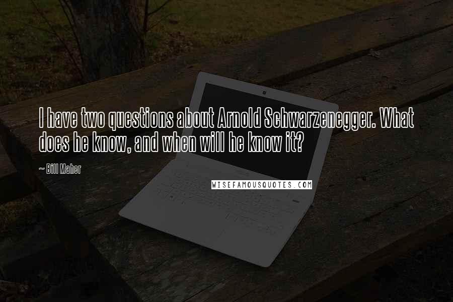 Bill Maher Quotes: I have two questions about Arnold Schwarzenegger. What does he know, and when will he know it?