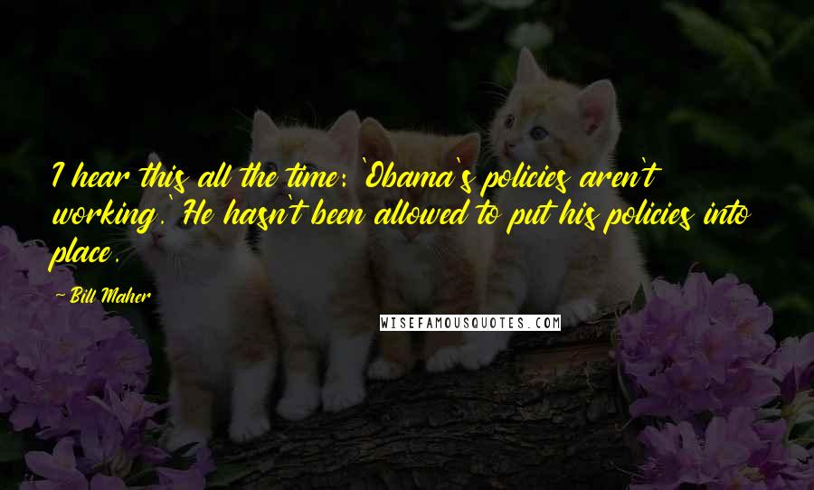 Bill Maher Quotes: I hear this all the time: 'Obama's policies aren't working.' He hasn't been allowed to put his policies into place.