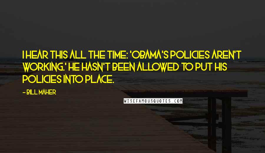 Bill Maher Quotes: I hear this all the time: 'Obama's policies aren't working.' He hasn't been allowed to put his policies into place.