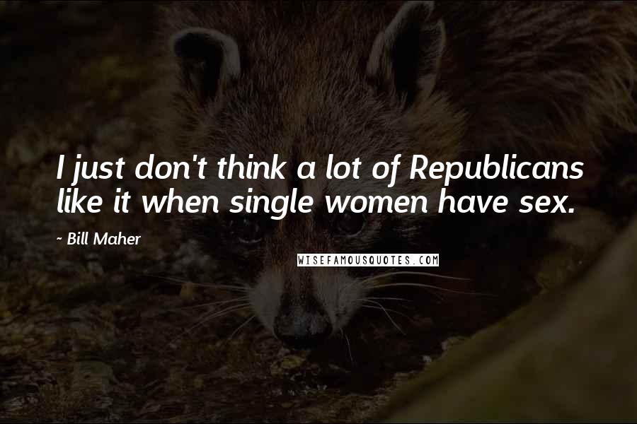 Bill Maher Quotes: I just don't think a lot of Republicans like it when single women have sex.