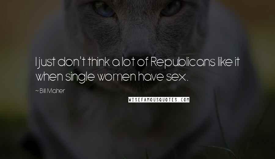 Bill Maher Quotes: I just don't think a lot of Republicans like it when single women have sex.