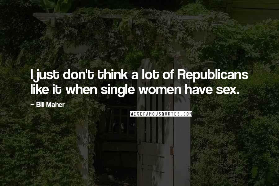 Bill Maher Quotes: I just don't think a lot of Republicans like it when single women have sex.