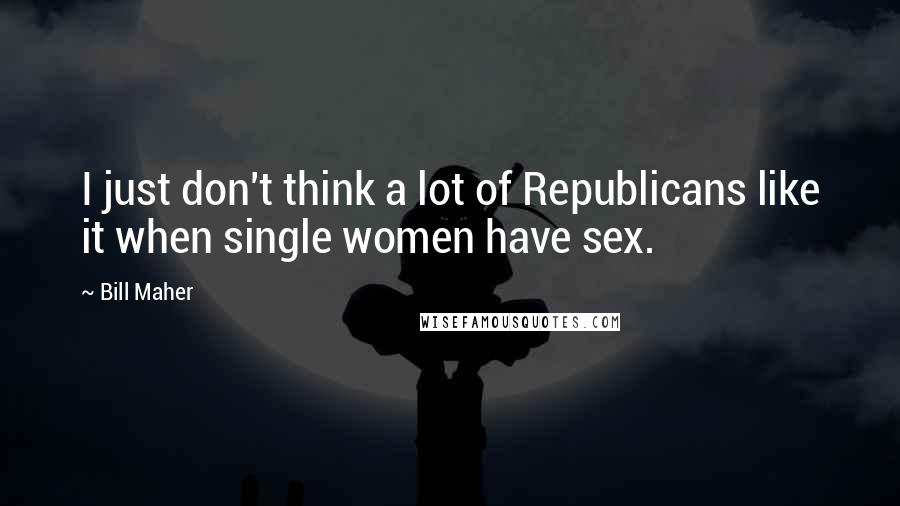 Bill Maher Quotes: I just don't think a lot of Republicans like it when single women have sex.