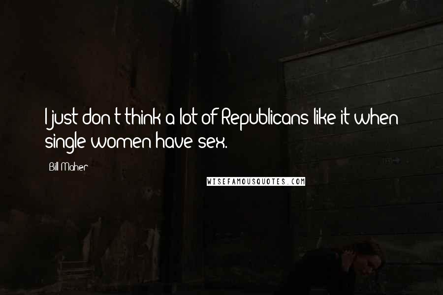 Bill Maher Quotes: I just don't think a lot of Republicans like it when single women have sex.