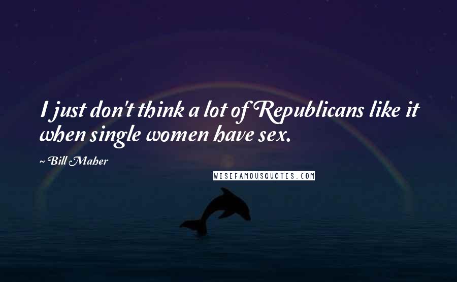 Bill Maher Quotes: I just don't think a lot of Republicans like it when single women have sex.