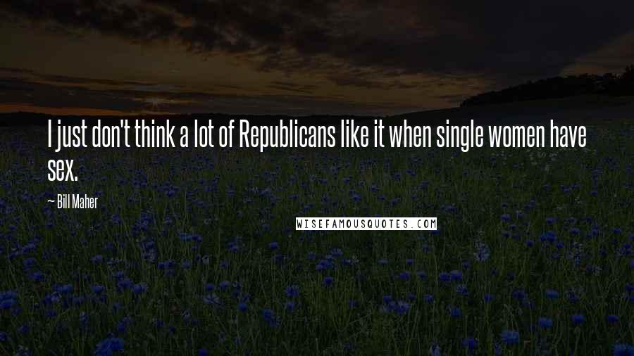 Bill Maher Quotes: I just don't think a lot of Republicans like it when single women have sex.