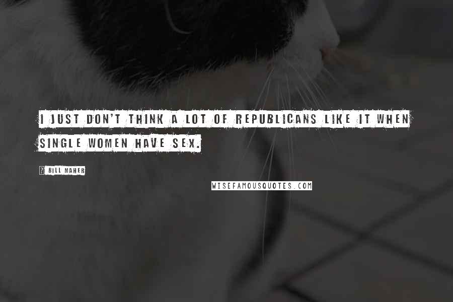 Bill Maher Quotes: I just don't think a lot of Republicans like it when single women have sex.