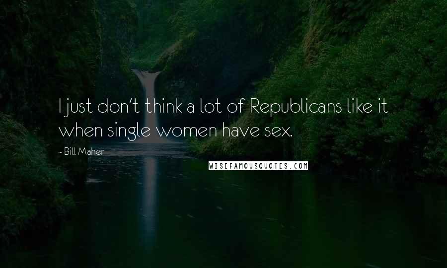 Bill Maher Quotes: I just don't think a lot of Republicans like it when single women have sex.