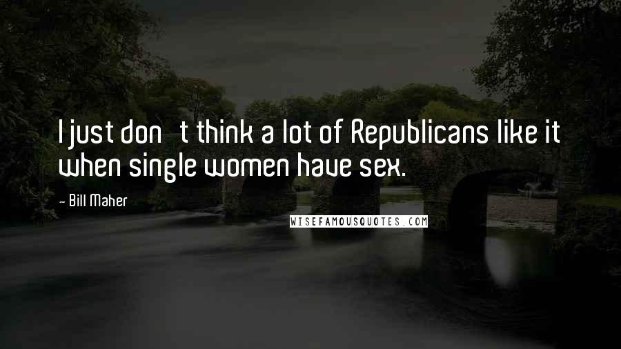 Bill Maher Quotes: I just don't think a lot of Republicans like it when single women have sex.