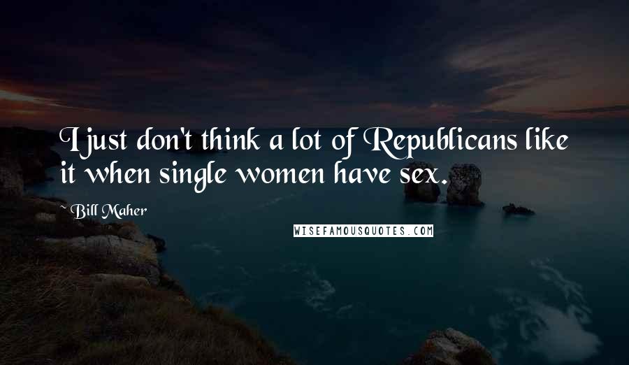 Bill Maher Quotes: I just don't think a lot of Republicans like it when single women have sex.