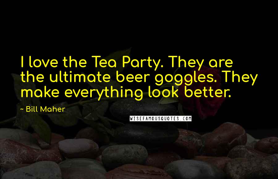 Bill Maher Quotes: I love the Tea Party. They are the ultimate beer goggles. They make everything look better.