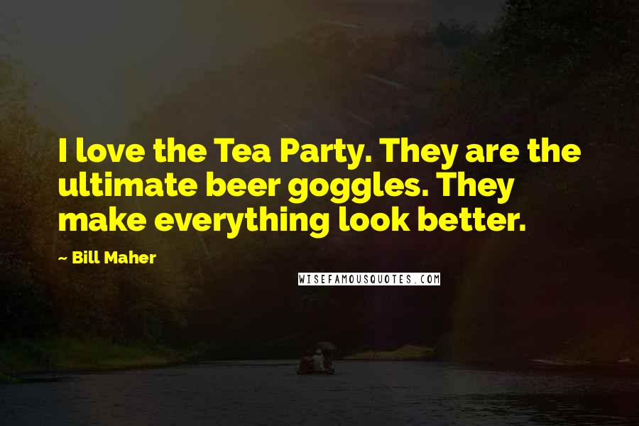 Bill Maher Quotes: I love the Tea Party. They are the ultimate beer goggles. They make everything look better.