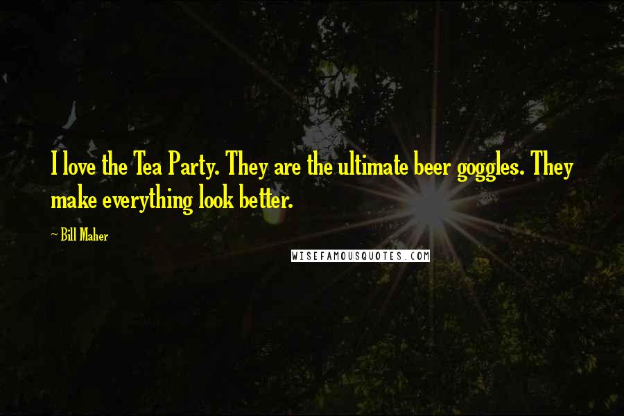 Bill Maher Quotes: I love the Tea Party. They are the ultimate beer goggles. They make everything look better.