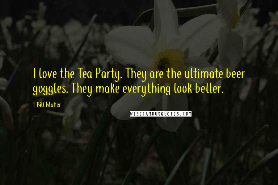 Bill Maher Quotes: I love the Tea Party. They are the ultimate beer goggles. They make everything look better.