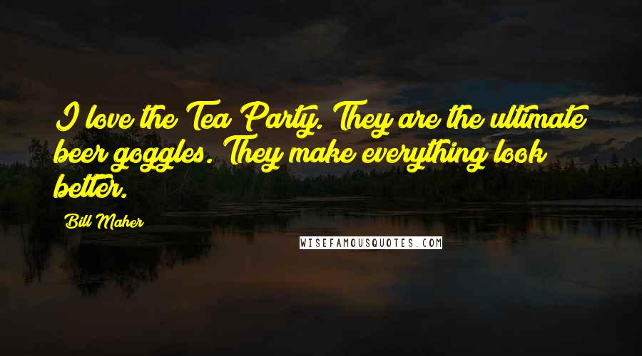 Bill Maher Quotes: I love the Tea Party. They are the ultimate beer goggles. They make everything look better.