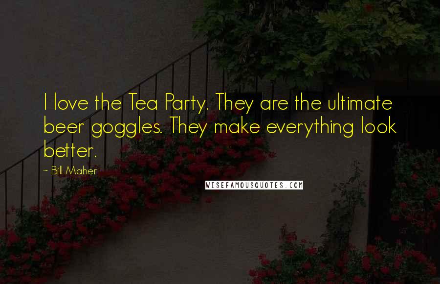 Bill Maher Quotes: I love the Tea Party. They are the ultimate beer goggles. They make everything look better.