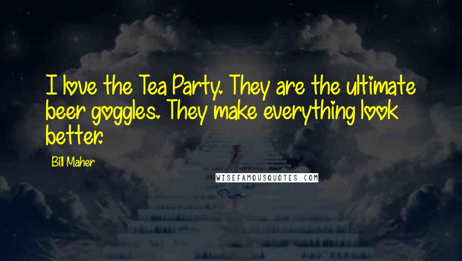 Bill Maher Quotes: I love the Tea Party. They are the ultimate beer goggles. They make everything look better.