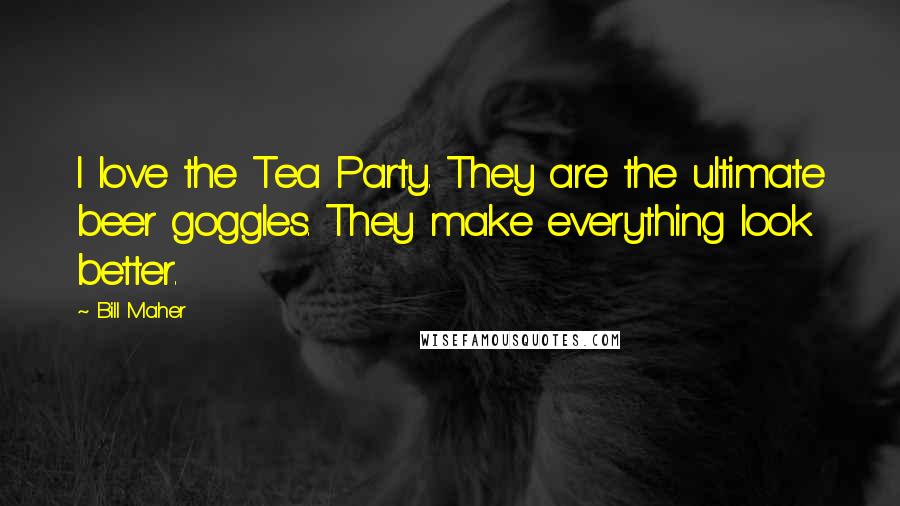 Bill Maher Quotes: I love the Tea Party. They are the ultimate beer goggles. They make everything look better.