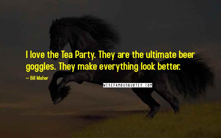 Bill Maher Quotes: I love the Tea Party. They are the ultimate beer goggles. They make everything look better.