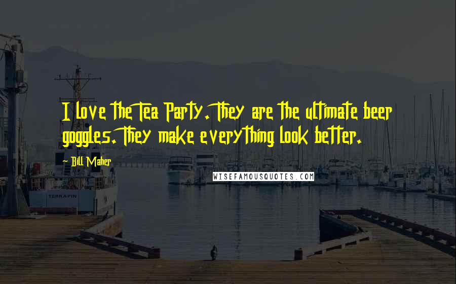Bill Maher Quotes: I love the Tea Party. They are the ultimate beer goggles. They make everything look better.