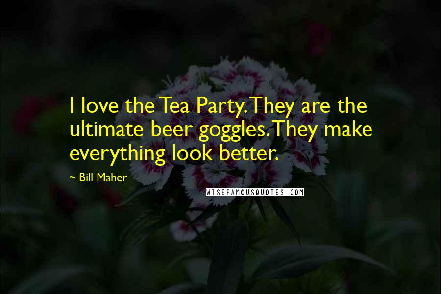 Bill Maher Quotes: I love the Tea Party. They are the ultimate beer goggles. They make everything look better.