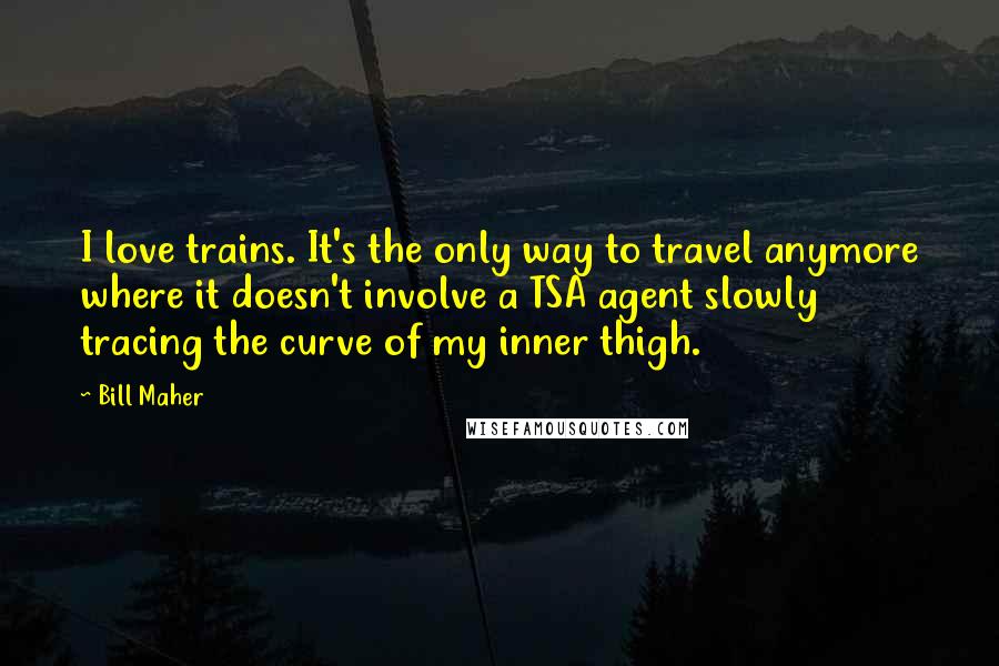 Bill Maher Quotes: I love trains. It's the only way to travel anymore where it doesn't involve a TSA agent slowly tracing the curve of my inner thigh.