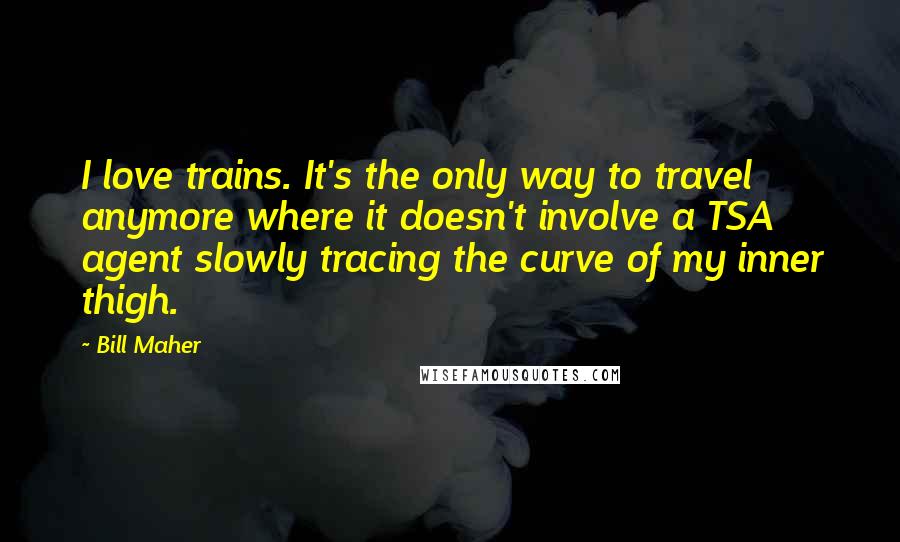 Bill Maher Quotes: I love trains. It's the only way to travel anymore where it doesn't involve a TSA agent slowly tracing the curve of my inner thigh.