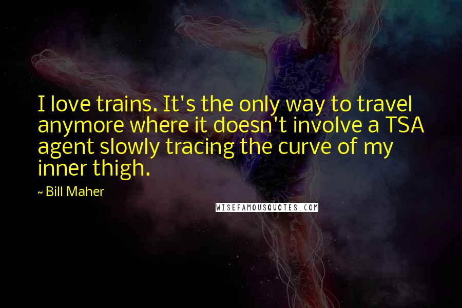 Bill Maher Quotes: I love trains. It's the only way to travel anymore where it doesn't involve a TSA agent slowly tracing the curve of my inner thigh.