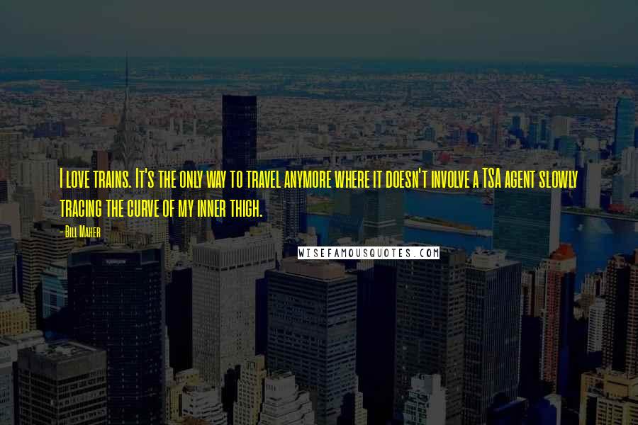Bill Maher Quotes: I love trains. It's the only way to travel anymore where it doesn't involve a TSA agent slowly tracing the curve of my inner thigh.