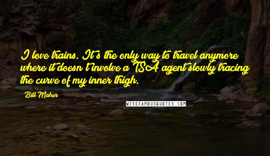 Bill Maher Quotes: I love trains. It's the only way to travel anymore where it doesn't involve a TSA agent slowly tracing the curve of my inner thigh.