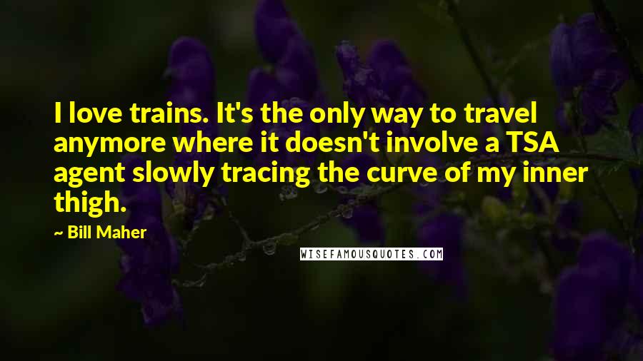 Bill Maher Quotes: I love trains. It's the only way to travel anymore where it doesn't involve a TSA agent slowly tracing the curve of my inner thigh.