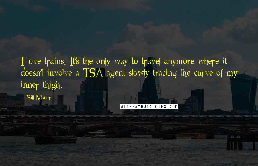 Bill Maher Quotes: I love trains. It's the only way to travel anymore where it doesn't involve a TSA agent slowly tracing the curve of my inner thigh.