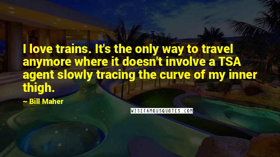 Bill Maher Quotes: I love trains. It's the only way to travel anymore where it doesn't involve a TSA agent slowly tracing the curve of my inner thigh.