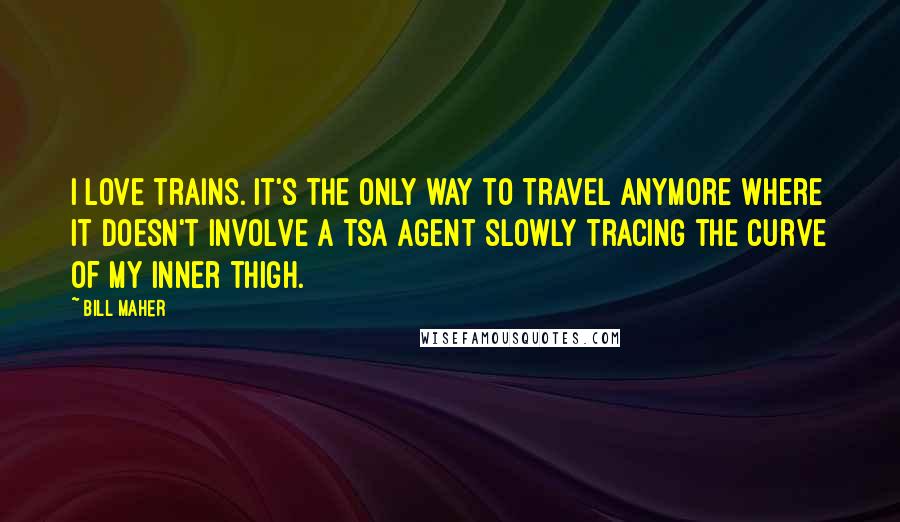 Bill Maher Quotes: I love trains. It's the only way to travel anymore where it doesn't involve a TSA agent slowly tracing the curve of my inner thigh.