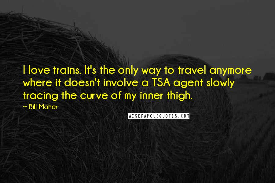 Bill Maher Quotes: I love trains. It's the only way to travel anymore where it doesn't involve a TSA agent slowly tracing the curve of my inner thigh.