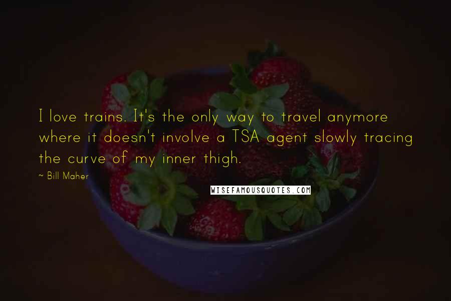 Bill Maher Quotes: I love trains. It's the only way to travel anymore where it doesn't involve a TSA agent slowly tracing the curve of my inner thigh.