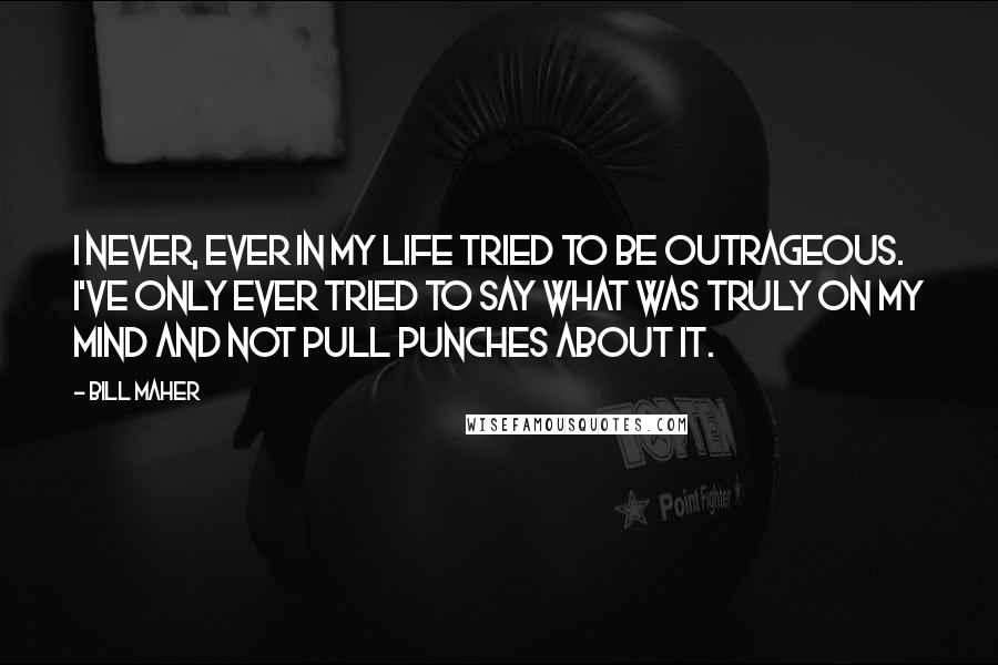 Bill Maher Quotes: I never, ever in my life tried to be outrageous. I've only ever tried to say what was truly on my mind and not pull punches about it.